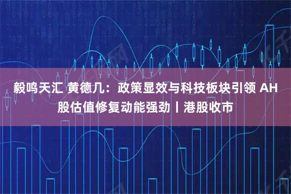 毅鸣天汇 黄德几：政策显效与科技板块引领 AH股估值修复动能强劲丨港股收市