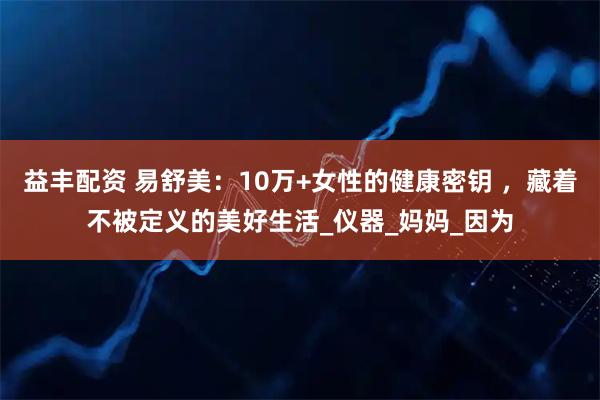 益丰配资 易舒美：10万+女性的健康密钥 ，藏着不被定义的美好生活_仪器_妈妈_因为