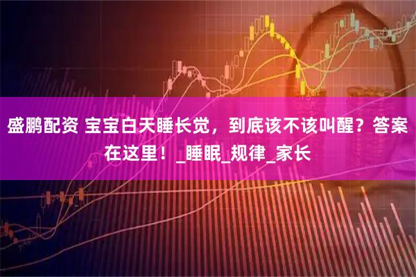 盛鹏配资 宝宝白天睡长觉，到底该不该叫醒？答案在这里！_睡眠_规律_家长