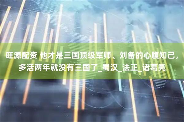 旺源配资 他才是三国顶级军师、刘备的心腹知己，多活两年就没有三国了_蜀汉_法正_诸葛亮