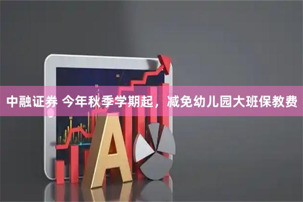 中融证券 今年秋季学期起，减免幼儿园大班保教费