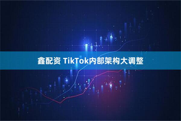 鑫配资 TikTok内部架构大调整