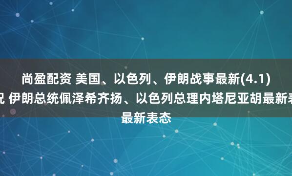 尚盈配资 美国、以色列、伊朗战事最新(4.1)情况 伊朗总统佩泽希齐扬、以色列总理内塔尼亚胡最新表态