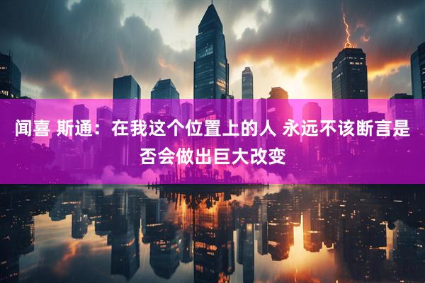 闻喜 斯通：在我这个位置上的人 永远不该断言是否会做出巨大改变