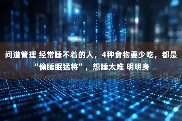 问道管理 经常睡不着的人,4种食物要少吃,都是“偷睡眠猛将”,想睡太难 明明身