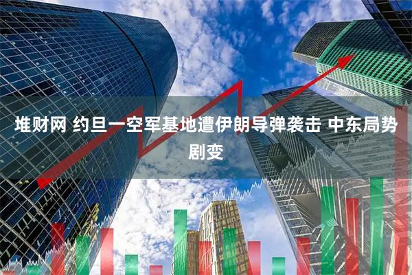 堆财网 约旦一空军基地遭伊朗导弹袭击 中东局势剧变