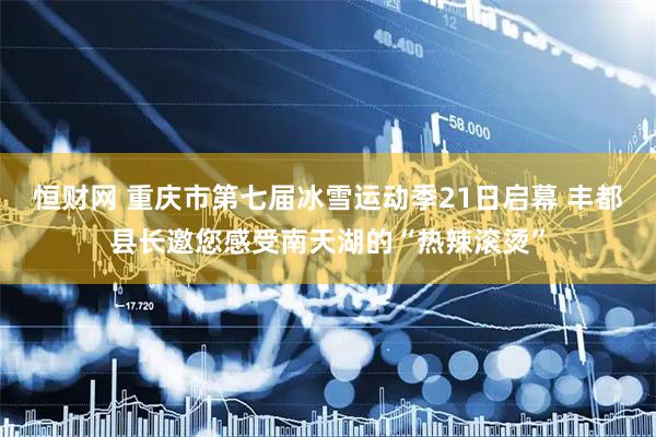 恒财网 重庆市第七届冰雪运动季21日启幕 丰都县长邀您感受南天湖的“热辣滚烫”