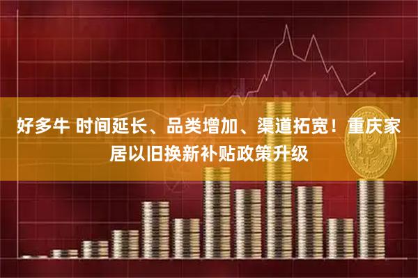 好多牛 时间延长、品类增加、渠道拓宽！重庆家居以旧换新补贴政策升级
