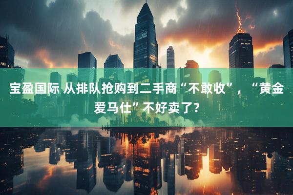 宝盈国际 从排队抢购到二手商“不敢收”，“黄金爱马仕”不好卖了？