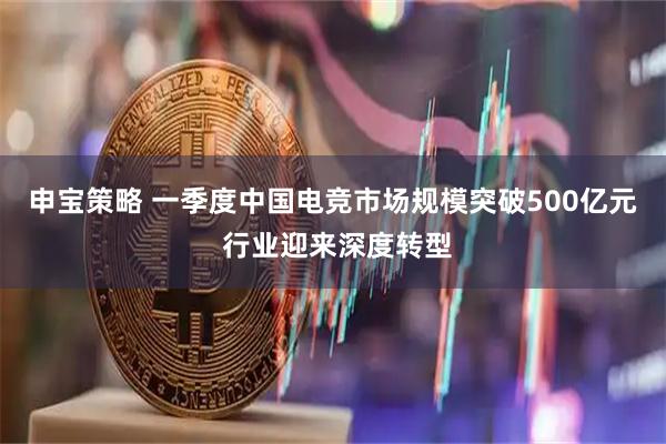 申宝策略 一季度中国电竞市场规模突破500亿元 行业迎来深度转型
