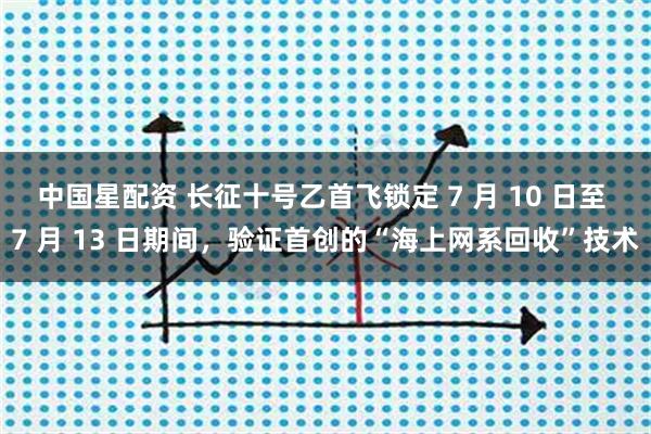 中国星配资 长征十号乙首飞锁定 7 月 10 日至 7 月 13 日期间,验证首创的“海上网系回收”技术
