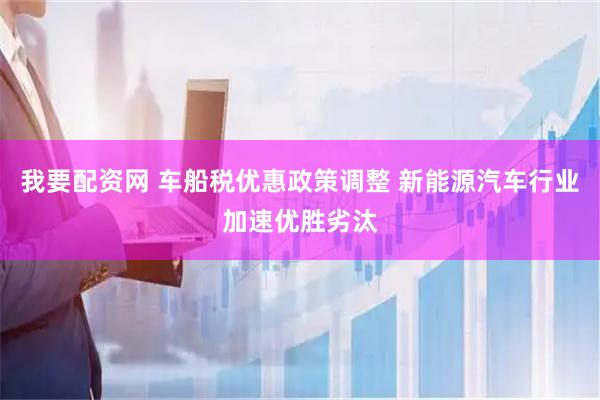 我要配资网 车船税优惠政策调整 新能源汽车行业加速优胜劣汰