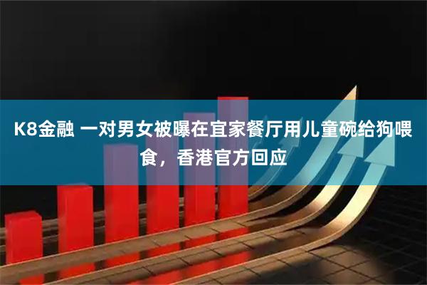 K8金融 一对男女被曝在宜家餐厅用儿童碗给狗喂食,香港官方回应